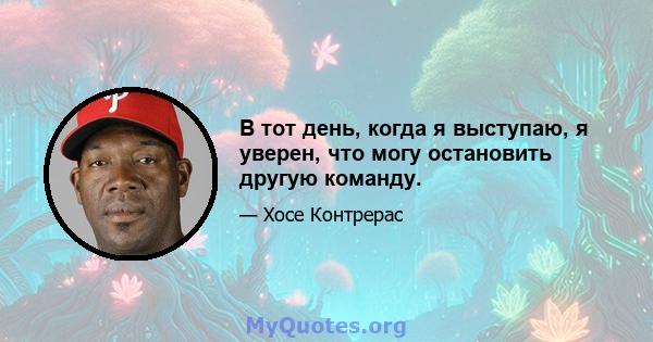 В тот день, когда я выступаю, я уверен, что могу остановить другую команду.