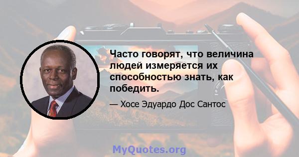 Часто говорят, что величина людей измеряется их способностью знать, как победить.