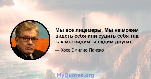 Мы все лицемеры. Мы не можем видеть себя или судить себя так, как мы видим, и судим других.