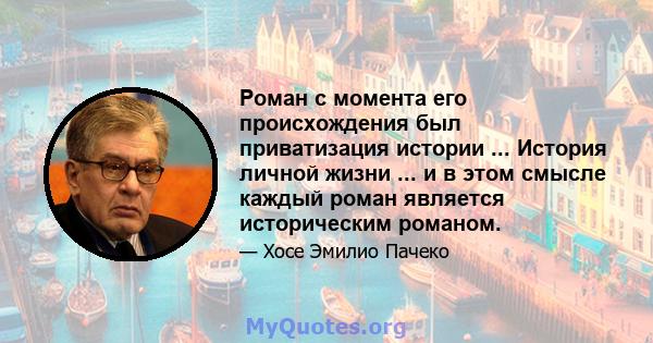 Роман с момента его происхождения был приватизация истории ... История личной жизни ... и в этом смысле каждый роман является историческим романом.