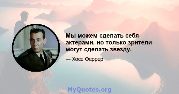 Мы можем сделать себя актерами, но только зрители могут сделать звезду.