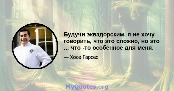 Будучи эквадорским, я не хочу говорить, что это сложно, но это ... что -то особенное для меня.