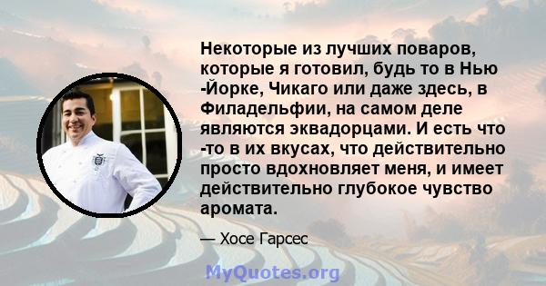 Некоторые из лучших поваров, которые я готовил, будь то в Нью -Йорке, Чикаго или даже здесь, в Филадельфии, на самом деле являются эквадорцами. И есть что -то в их вкусах, что действительно просто вдохновляет меня, и