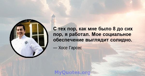 С тех пор, как мне было 8 до сих пор, я работал. Мое социальное обеспечение выглядит солидно.