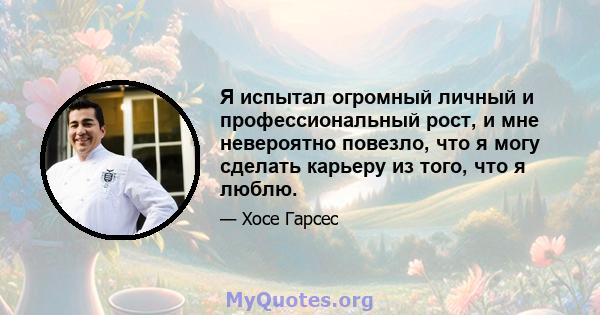 Я испытал огромный личный и профессиональный рост, и мне невероятно повезло, что я могу сделать карьеру из того, что я люблю.