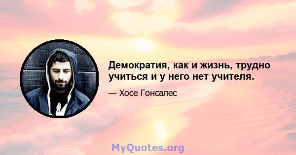 Демократия, как и жизнь, трудно учиться и у него нет учителя.