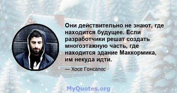 Они действительно не знают, где находится будущее. Если разработчики решат создать многоэтажную часть, где находится здание Маккормика, им некуда идти.