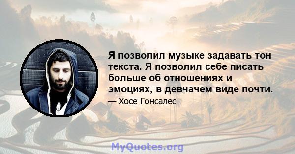 Я позволил музыке задавать тон текста. Я позволил себе писать больше об отношениях и эмоциях, в девчачем виде почти.