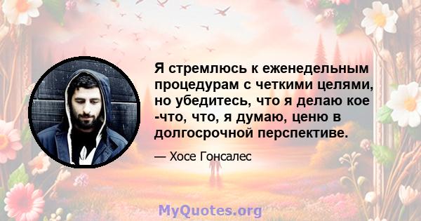 Я стремлюсь к еженедельным процедурам с четкими целями, но убедитесь, что я делаю кое -что, что, я думаю, ценю в долгосрочной перспективе.