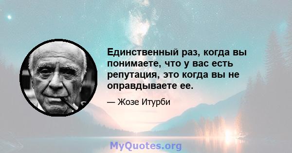 Единственный раз, когда вы понимаете, что у вас есть репутация, это когда вы не оправдываете ее.