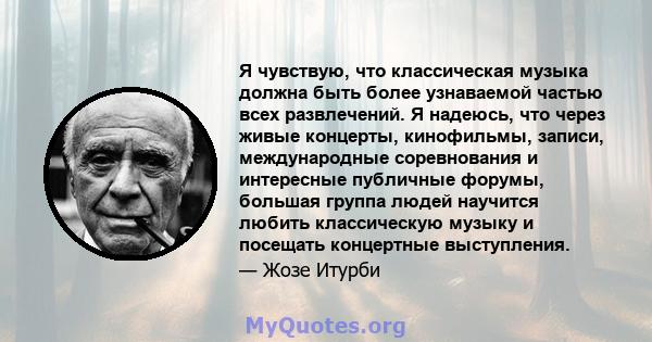 Я чувствую, что классическая музыка должна быть более узнаваемой частью всех развлечений. Я надеюсь, что через живые концерты, кинофильмы, записи, международные соревнования и интересные публичные форумы, большая группа 