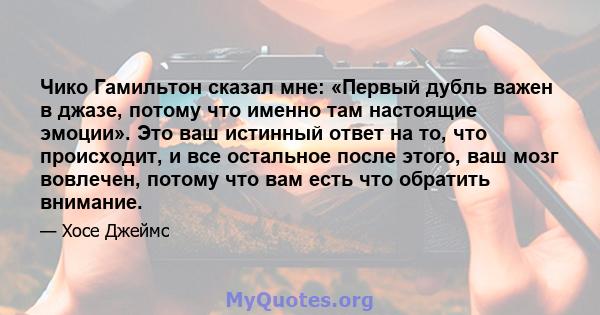 Чико Гамильтон сказал мне: «Первый дубль важен в джазе, потому что именно там настоящие эмоции». Это ваш истинный ответ на то, что происходит, и все остальное после этого, ваш мозг вовлечен, потому что вам есть что