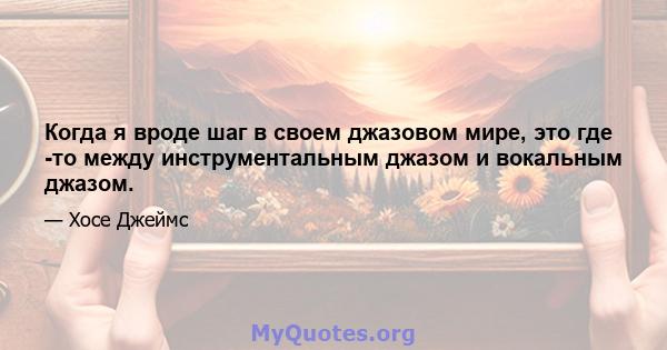 Когда я вроде шаг в своем джазовом мире, это где -то между инструментальным джазом и вокальным джазом.