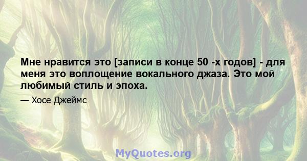 Мне нравится это [записи в конце 50 -х годов] - для меня это воплощение вокального джаза. Это мой любимый стиль и эпоха.