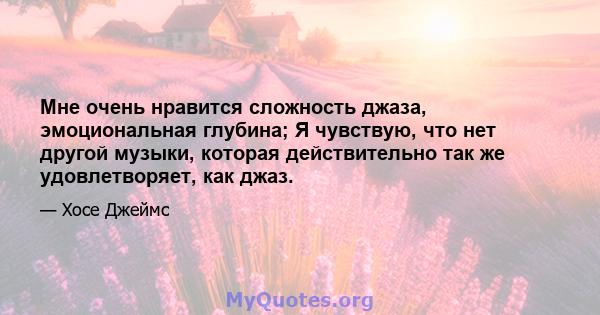 Мне очень нравится сложность джаза, эмоциональная глубина; Я чувствую, что нет другой музыки, которая действительно так же удовлетворяет, как джаз.