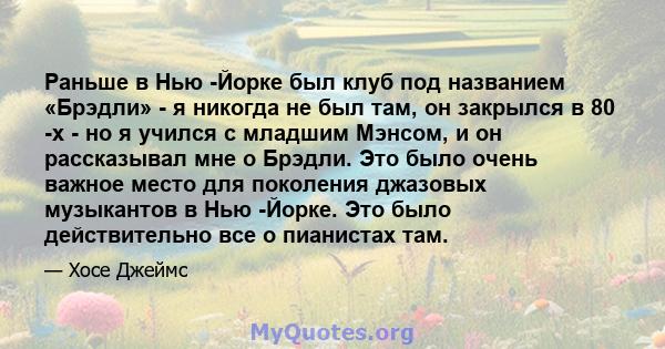 Раньше в Нью -Йорке был клуб под названием «Брэдли» - я никогда не был там, он закрылся в 80 -х - но я учился с младшим Мэнсом, и он рассказывал мне о Брэдли. Это было очень важное место для поколения джазовых