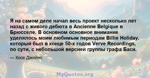 Я на самом деле начал весь проект несколько лет назад с живого дебюта в Ancienne Belgique в Брюсселе. В основном основное внимание уделялось моим любимым периодам Billie Holiday, который был в конце 50-х годов Verve