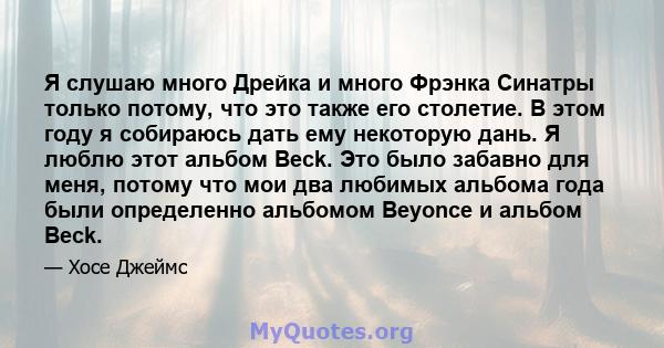 Я слушаю много Дрейка и много Фрэнка Синатры только потому, что это также его столетие. В этом году я собираюсь дать ему некоторую дань. Я люблю этот альбом Beck. Это было забавно для меня, потому что мои два любимых