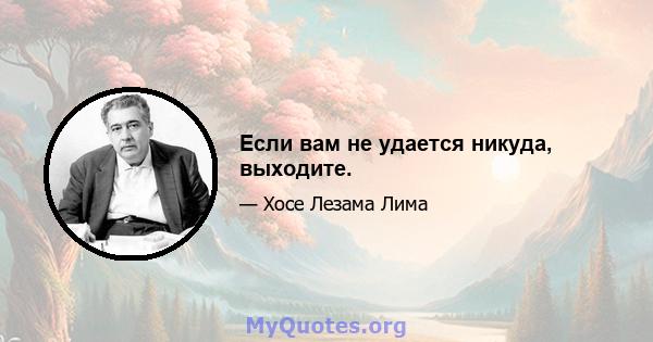 Если вам не удается никуда, выходите.