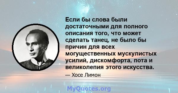 Если бы слова были достаточными для полного описания того, что может сделать танец, не было бы причин для всех могущественных мускулистых усилий, дискомфорта, пота и великолепия этого искусства.