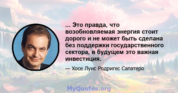 ... Это правда, что возобновляемая энергия стоит дорого и не может быть сделана без поддержки государственного сектора, в будущем это важная инвестиция.