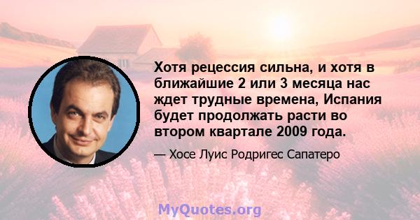 Хотя рецессия сильна, и хотя в ближайшие 2 или 3 месяца нас ждет трудные времена, Испания будет продолжать расти во втором квартале 2009 года.