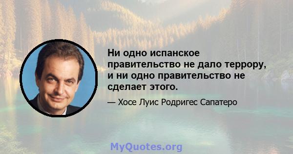 Ни одно испанское правительство не дало террору, и ни одно правительство не сделает этого.