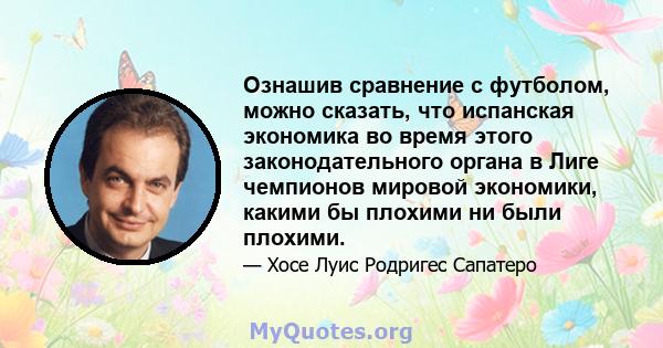 Ознашив сравнение с футболом, можно сказать, что испанская экономика во время этого законодательного органа в Лиге чемпионов мировой экономики, какими бы плохими ни были плохими.