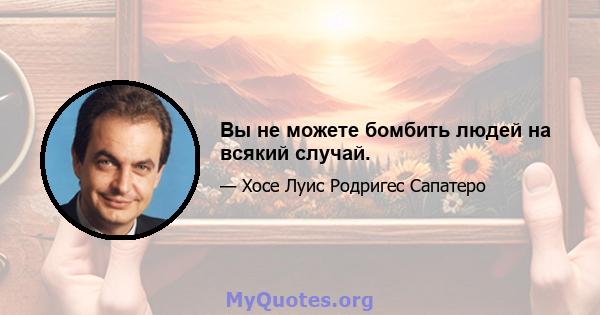 Вы не можете бомбить людей на всякий случай.