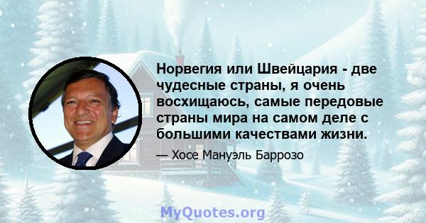 Норвегия или Швейцария - две чудесные страны, я очень восхищаюсь, самые передовые страны мира на самом деле с большими качествами жизни.