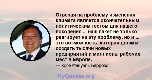 Отвечая на проблему изменения климата является окончательным политическим тестом для нашего поколения ... наш пакет не только реагирует на эту проблему, но и ... это возможность, которая должна создать тысячи новых