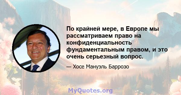 По крайней мере, в Европе мы рассматриваем право на конфиденциальность фундаментальным правом, и это очень серьезный вопрос.