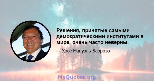 Решения, принятые самыми демократическими институтами в мире, очень часто неверны.