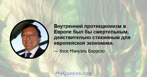 Внутренний протекционизм в Европе был бы смертельным, действительно стихийным для европейской экономики.