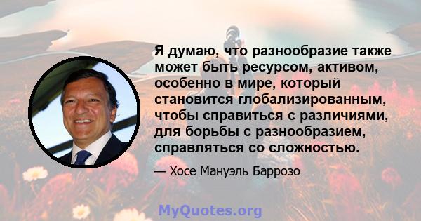 Я думаю, что разнообразие также может быть ресурсом, активом, особенно в мире, который становится глобализированным, чтобы справиться с различиями, для борьбы с разнообразием, справляться со сложностью.