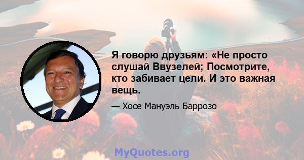 Я говорю друзьям: «Не просто слушай Ввузелей; Посмотрите, кто забивает цели. И это важная вещь.