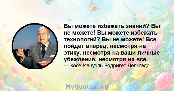 Вы можете избежать знаний? Вы не можете! Вы можете избежать технологий? Вы не можете! Все пойдет вперед, несмотря на этику, несмотря на ваши личные убеждения, несмотря на все.