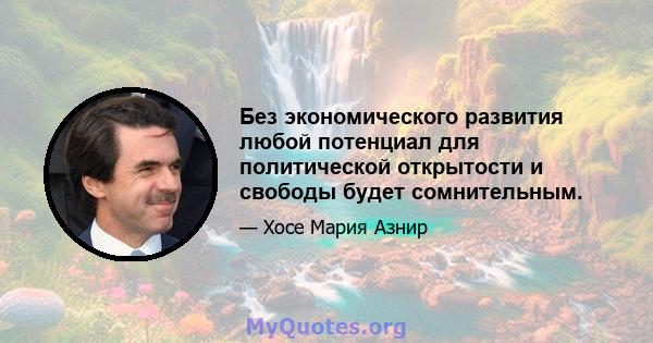 Без экономического развития любой потенциал для политической открытости и свободы будет сомнительным.