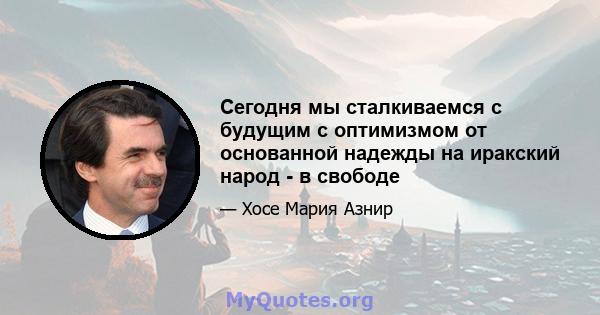 Сегодня мы сталкиваемся с будущим с оптимизмом от основанной надежды на иракский народ - в свободе