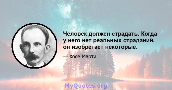 Человек должен страдать. Когда у него нет реальных страданий, он изобретает некоторые.