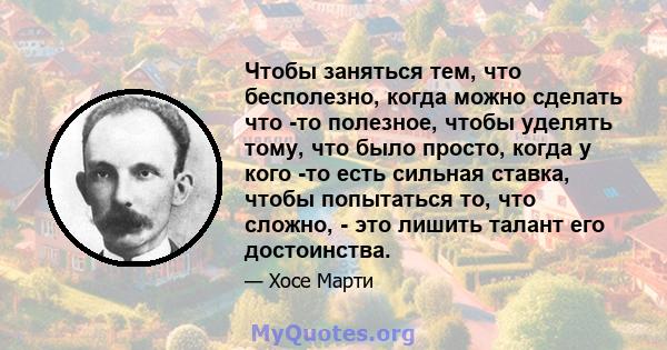 Чтобы заняться тем, что бесполезно, когда можно сделать что -то полезное, чтобы уделять тому, что было просто, когда у кого -то есть сильная ставка, чтобы попытаться то, что сложно, - это лишить талант его достоинства.