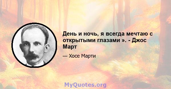 День и ночь, я всегда мечтаю с открытыми глазами ». - Джос Март