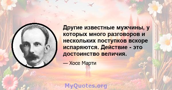 Другие известные мужчины, у которых много разговоров и нескольких поступков вскоре испаряются. Действие - это достоинство величия.