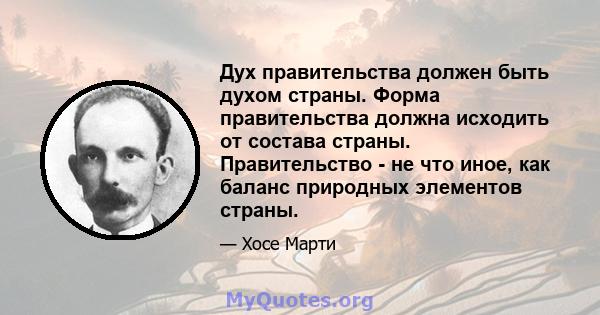 Дух правительства должен быть духом страны. Форма правительства должна исходить от состава страны. Правительство - не что иное, как баланс природных элементов страны.