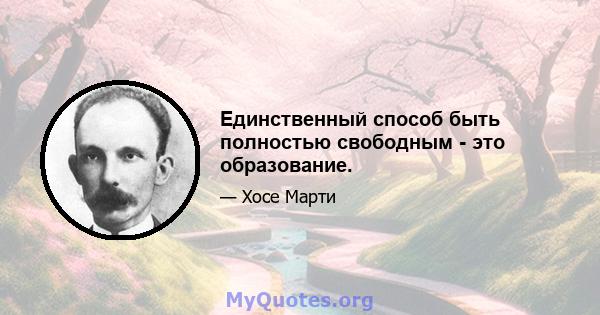 Единственный способ быть полностью свободным - это образование.