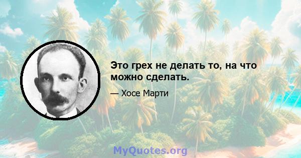 Это грех не делать то, на что можно сделать.