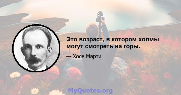 Это возраст, в котором холмы могут смотреть на горы.