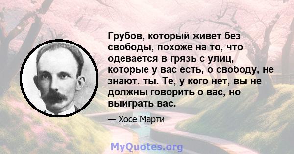 Грубов, который живет без свободы, похоже на то, что одевается в грязь с улиц, которые у вас есть, о свободу, не знают. ты. Те, у кого нет, вы не должны говорить о вас, но выиграть вас.