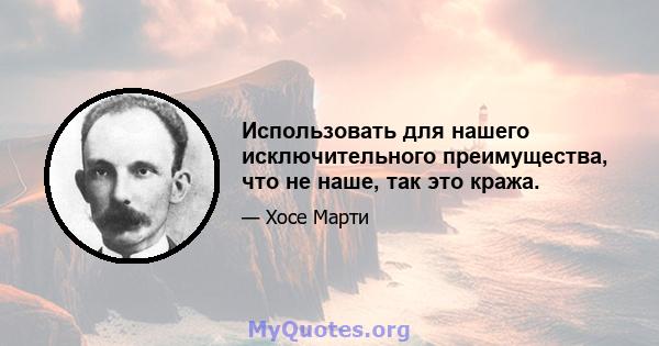 Использовать для нашего исключительного преимущества, что не наше, так это кража.