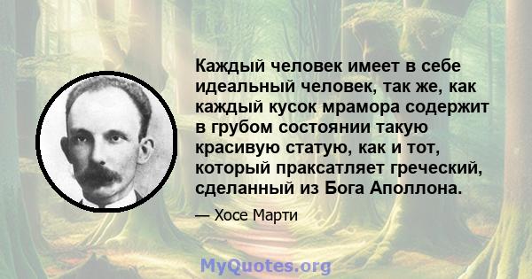 Каждый человек имеет в себе идеальный человек, так же, как каждый кусок мрамора содержит в грубом состоянии такую ​​красивую статую, как и тот, который праксатляет греческий, сделанный из Бога Аполлона.